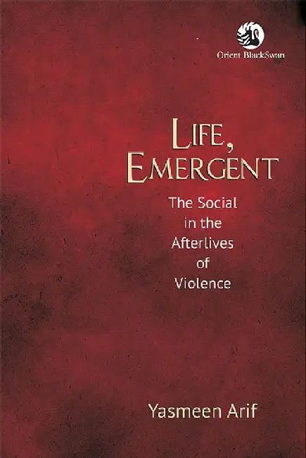 Life, Emergent: The Social in the Afterlives of Violence by Yasmeen Arif