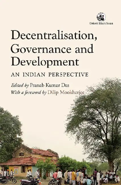 Decentralisation, Governance and Development: An Indian Perspective by Pranab Kumar Das (ed.), with a Foreword by Dilip Mookherjee