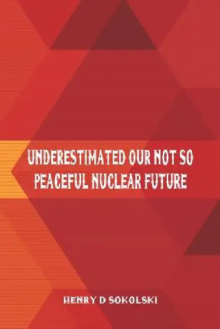 Underestimated: Our Not So Peaceful Nuclear Future by Henry D. Sokolski