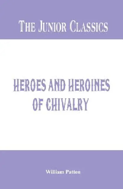The Junior Classics: Heroes and Heroines of Chivalry by William Patten