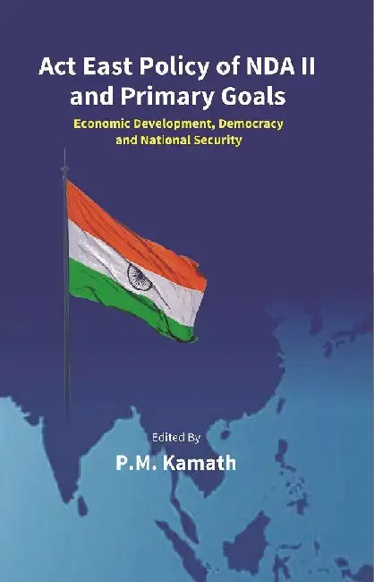 Act East Policy of Nda Ii and Primary Goals: Economic Development, Democracy and National Security by Edited by: P. M. Kamath