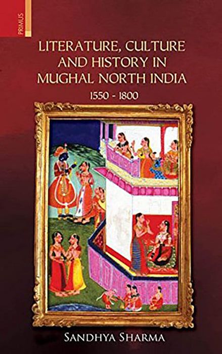 Literature, Culture and History in Mughal North India 1550 - 1800