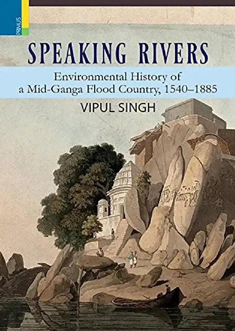 Speaking Rivers: Environmental History of Mid-Ganga Flood Country, 1540-1885 by Vipul Singh