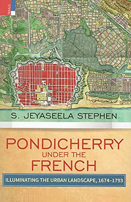 Pondicherry Under the French: Illuminating the Urban Landscape, 1674-1793 by S. Jeyaseela Stephen
