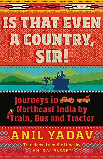 Is That Even A Country, Sir? Journeys In The Northeast By Train, Bus And Tractor by Anil Yadav