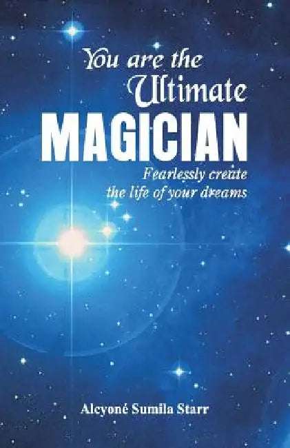You are the Ultimate Magician: Fearlessly create the Life of Your Dreams by Alcyone Sumila Starr