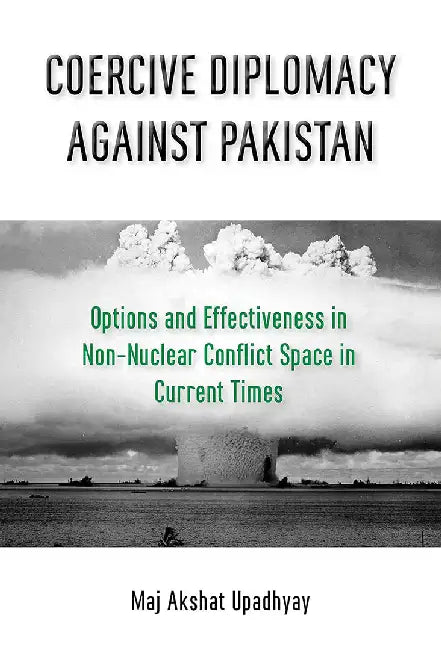 Coercive Diplomacy Against Pakistan Option & Effectiveness: in Non Nuclear Conflict Space in Current by UPADHYAY
