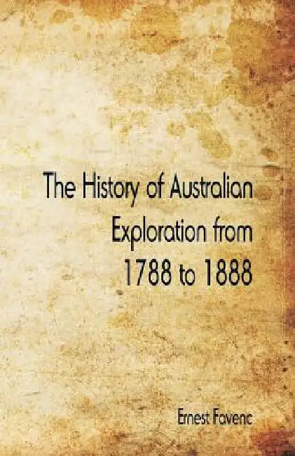 The History of Australian Exploration from 1788 to 1888 by Ernest Favenc
