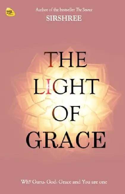 The Light Of Grace: Why Guru, God, Grace and You are one by Sirsrhee