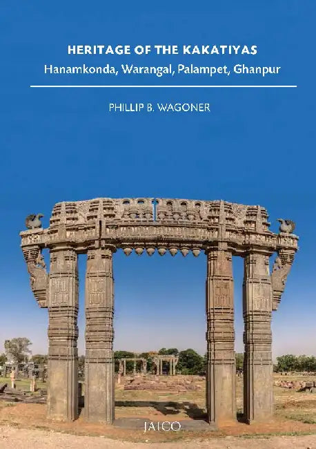 Heritage of the Kakatiyas: Hanamkonda, Warangal, Palampet, Ghanpur by Phillip B. Wagoner