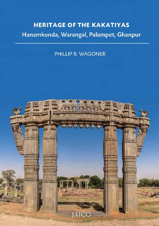 Heritage of the Kakatiyas: Hanamkonda, Warangal, Palampet, Ghanpur by Phillip B. Wagoner