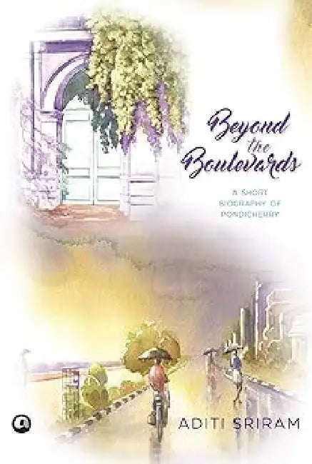 Beyond The Boulevards - A Short Biography Of Pondicherry by Aditi Sriram