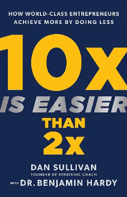 10x Is Easier Than 2x How WorldClass Entrepreneurs Achieve More by Doing Less by Dan Sullivan
