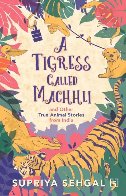 Tigress Called Machhli And Other True Animal Stories From India, A by Sehgal, Supriya