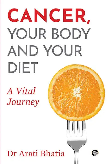 Cancer: Your Body And Your Diet by Aarti Bhatia