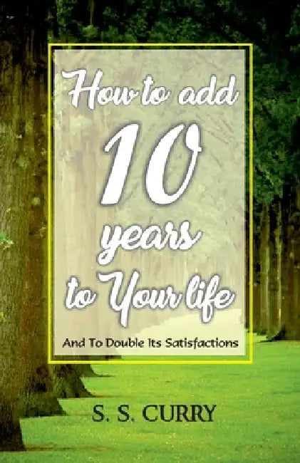 How to add 10 Years to Your Life And To Double Its Satisfactions by S S Curry
