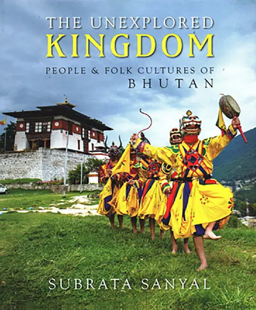 The Unexplored Kingdom: People & Folk Cultures of Bhutan by Subrata Sanyal