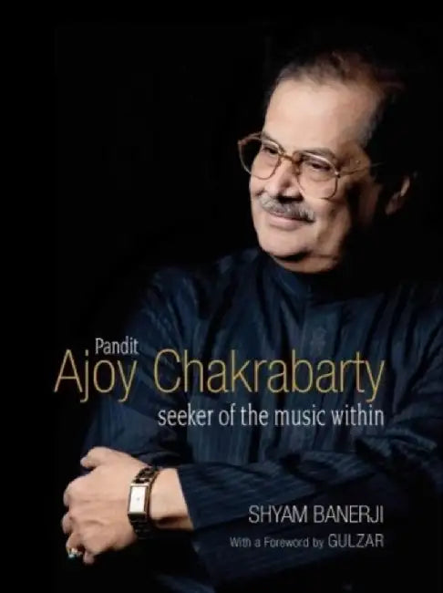 Pandit Ajoy Chakrabarty: Seeker of the Music Within by Shyam Banerji With a Foreword by Gulzar