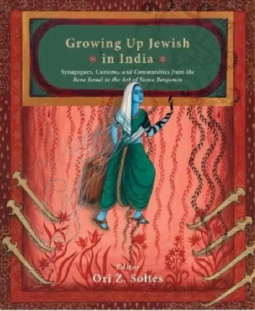 Growing Up Jewish in India: Synagogues, Customs, and Communities from the Bene Israel to the Art of Siona Benjamin by Ori Z. Soltes