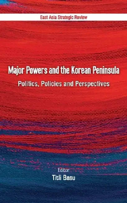 Major Powers and the Korean Peninsula: Politics, Policies and Perspectives by Titli Basu