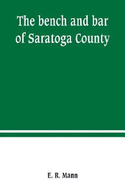 The bench and bar of Saratoga County, or, Reminiscences of the judiciary, and scenes in the court room: from the organization of the county to the pre by E. R. Mann
