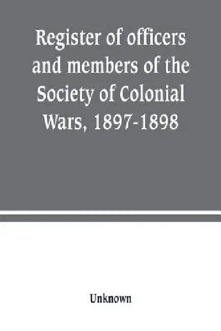 Register of officers and members of the Society of Colonial Wars, 1897-1898: constitution of the General Society by Unknown