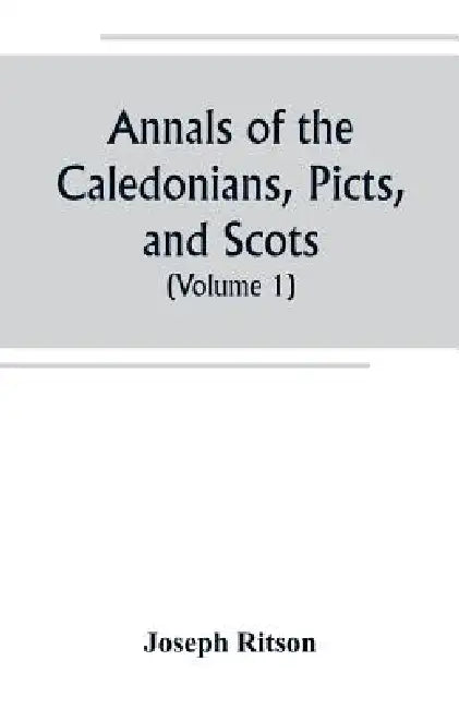 Annals of the Caledonians, Picts, and Scots; and of Strathclyde, Cumberland, Galloway, and Murray (Volume I) by Joseph Ritson