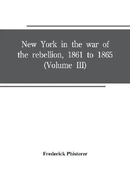 New York in the war of the rebellion, 1861 to 1865 (Volume III) by Frederick Phisterer