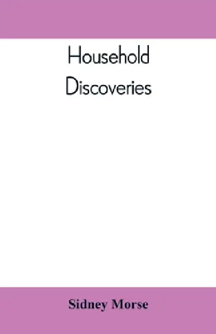 Household Discoveries: An Encyclopaedia of practical recipes and processes by Sidney Morse