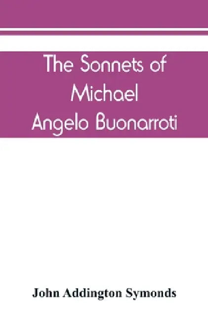 The Sonnets of Michael Angelo Buonarroti: now for the first time translated into rhymed English by John Addington Symonds