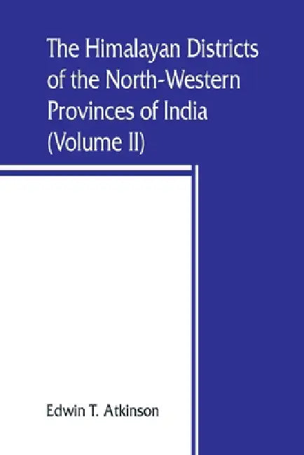 The Himalayan Districts of the North-Western Provinces of India (Volume II) by Edwin T. Atkinson