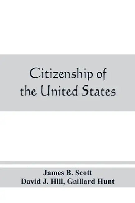 Citizenship of the United States, expatriation, and protection abroad. Letter from the secretary of state, submitting report on the subject of citizen by James B. Scott, Gaillard Hunt