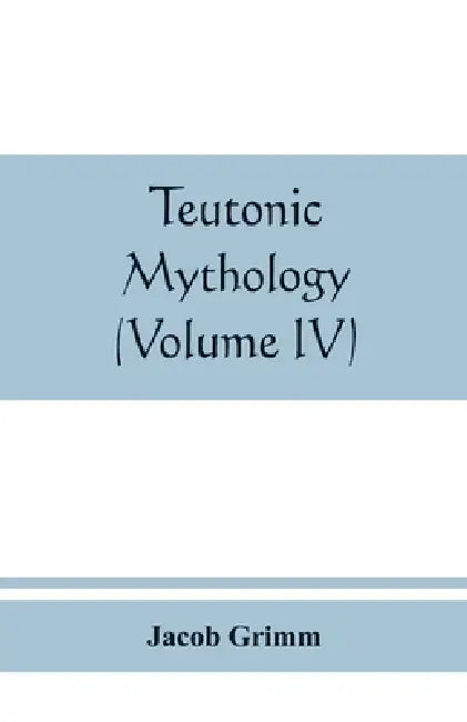 Teutonic mythology (Volume IV) by Jacob Grimm