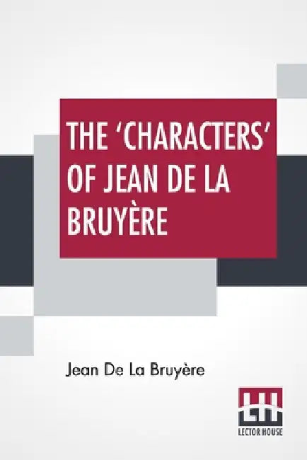 The 'Characters' Of Jean De La Bruyère: Newly Rendered Into English By Henri Van Laun With An Introduction, A Biographical Memoir And Notes by Jean de la Bruyère, Henri Van Laun, Henri Van Laun
