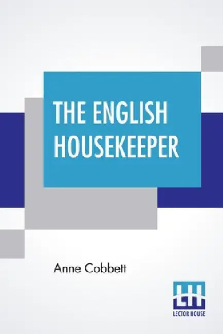 The English Housekeeper: Or, Manual Of Domestic Management: Containing Advice On The Conduct Of Household Affairs, And Practical Instructions ( by Anne Cobbett