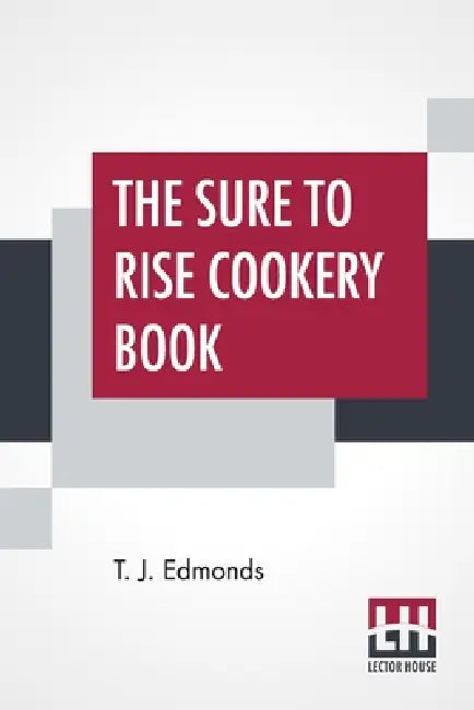 The Sure To Rise Cookery Book: Is Especially Compiled, And Contains Useful Everyday Recipes, Also, Cooking Hints By T. J. Edmonds by T. J. Edmonds, T. J. Edmonds