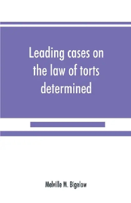 Leading cases on the law of torts determined by the courts of America and England: with notes by Melville M. Bigelow