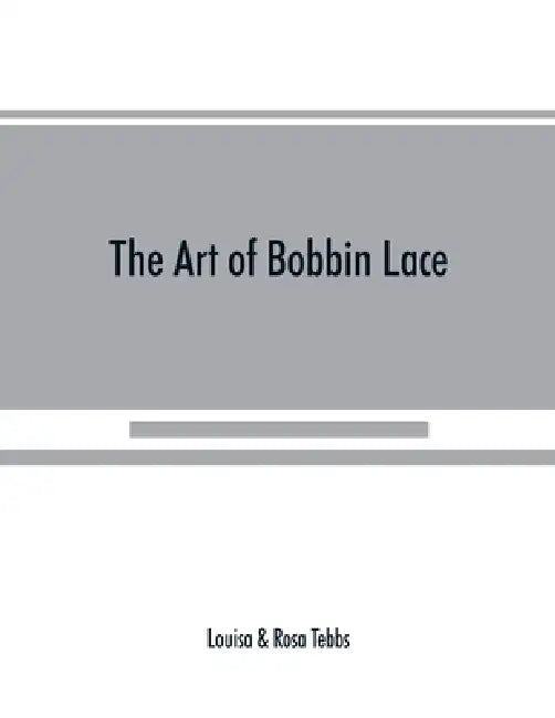 The art of bobbin lace: a practical text book of workmanship in antique and modern lace including Genoese, point de flandre Bruges guipure, du by Louisa Tebbs, Rosa Tebbs