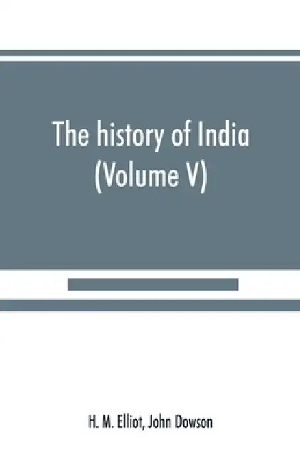 The history of India: as told by its own historians. The Muhammadan period (Volume V) by H. M. Elliot, John Dowson