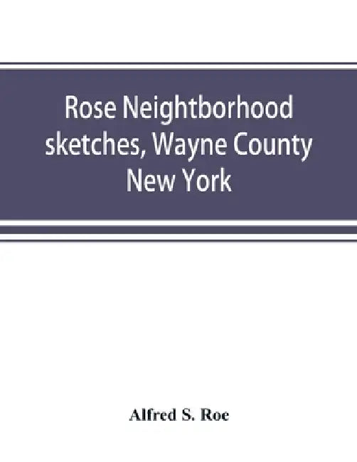 Rose neightborhood sketches, Wayne County, New York; with glimpses of the adjacent towns: Butler, Wolcott, Huron, Sodus, Lyons and Savannah by Alfred S. Roe