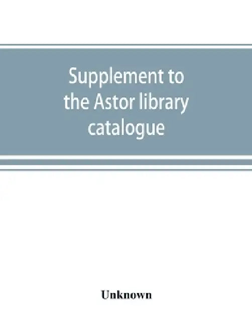 Supplement to the Astor library catalogue: with an alphabetical index of subjects in all the volumes by Unknown
