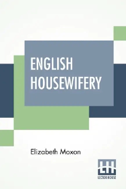 English Housewifery: Exemplified In Above Four Hundred And Fifty Receipts, Giving Directions In Most Parts Of Cookery by Elizabeth Moxon