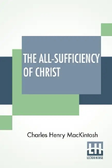 The All-Sufficiency Of Christ: From Miscellaneous Writings Of C. H. Mackintosh, Volume I by Charles Henry Mackintosh