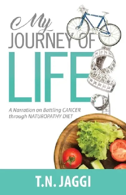My Journey of Life: A narration on battling CANCER through NATUROPATHY DIET by Jaggi T. N.