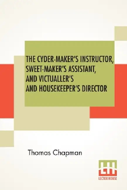 The Cyder-Maker's Instructor, Sweet-Maker's Assistant, And Victualler's And Housekeeper's Director by Thomas Chapman