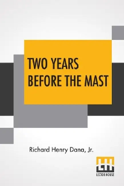 Two Years Before The Mast: A Personal Narrative With A Supplement By The Author And Introduction And Additional Chapter By His Son, Richard Henry Dana by Jr. Dana Richard Henry, Richard Henry Dana