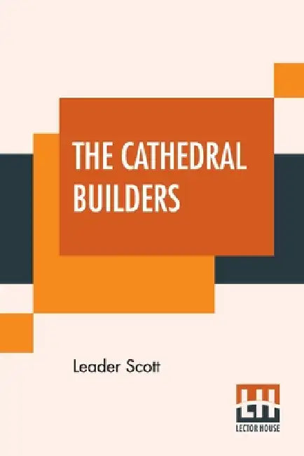 The Cathedral Builders: The Story Of A Great Masonic Guild by Leader Scott
