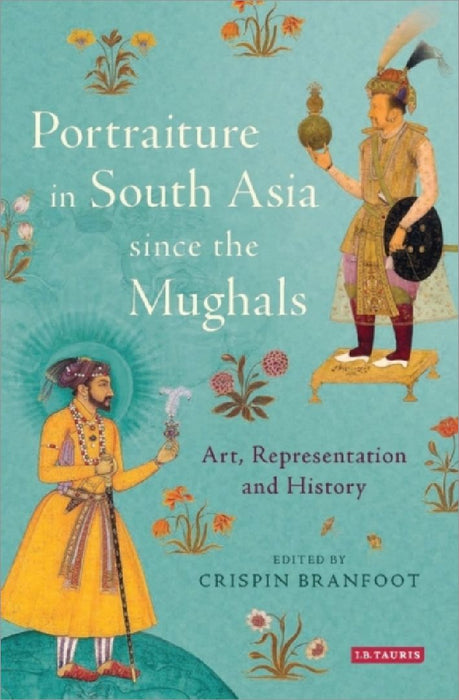 Portraiture In South Asia Since The Mughals by Crispin Branfoot