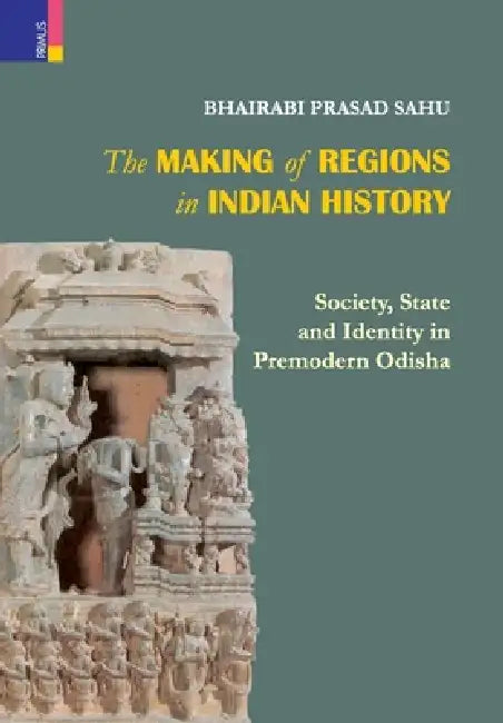 The Making of Regions in Indian History: Society, State and Identity in Premodern Odhisa by Bhairabi Prasad Sahu