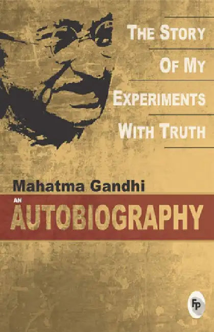 The Story of My Experiments with Truth: Mahatma Gandhi: An Autobiography by Mahatma Gandhi